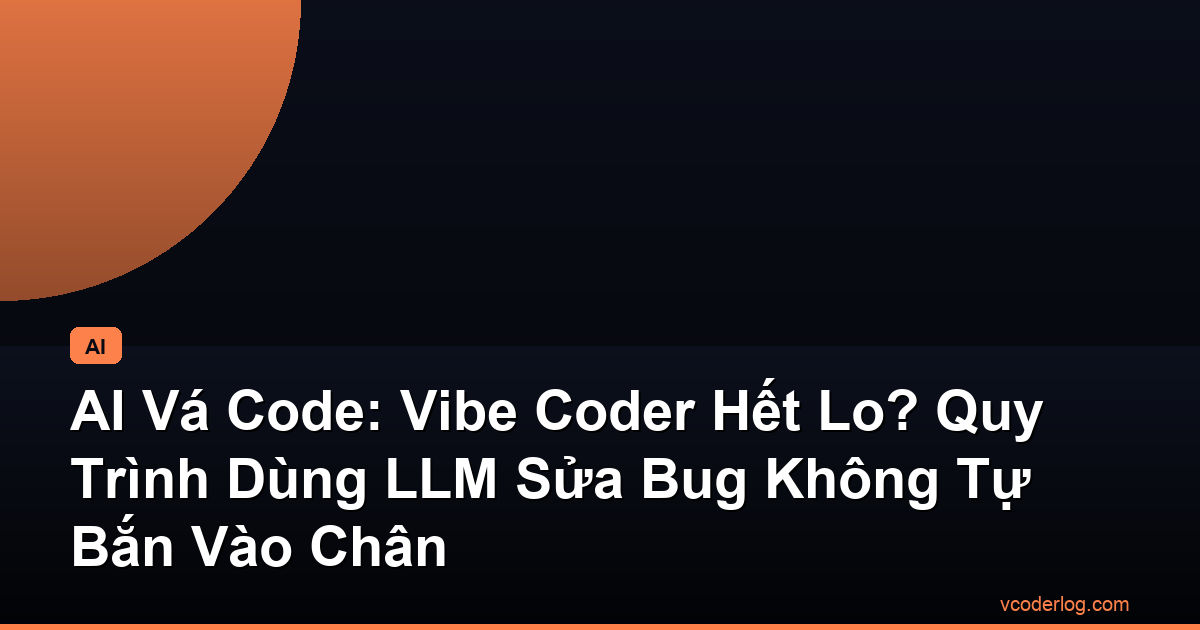 AI Vá Code: Vibe Coder Hết Lo? Quy Trình Dùng LLM Sửa Bug Không Tự Bắn Vào Chân